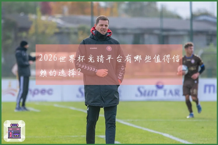2026世界杯竞猜平台有哪些值得信赖的选择？
