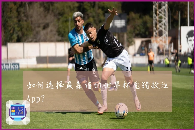 如何选择最靠谱的世界杯竞猜投注App？