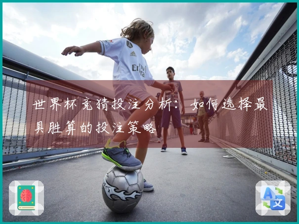 世界杯竞猜投注分析：如何选择最具胜算的投注策略