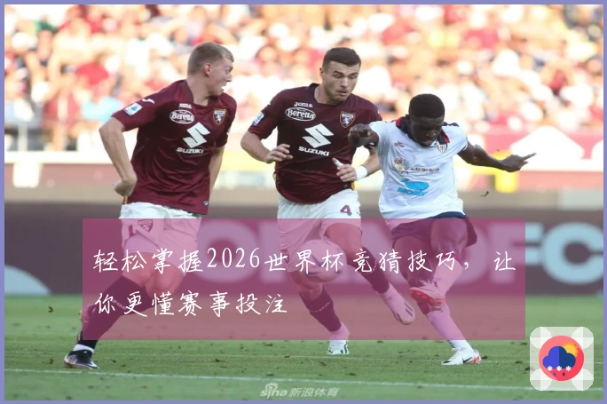 轻松掌握2026世界杯竞猜技巧，让你更懂赛事投注