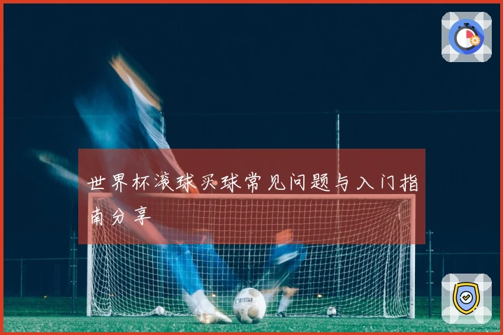 世界杯滚球买球常见问题与入门指南分享