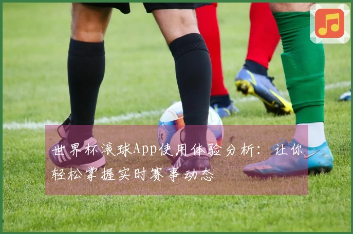 世界杯滚球App使用体验分析：让你轻松掌握实时赛事动态