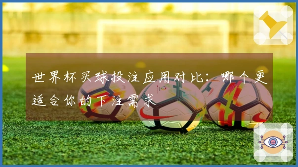 世界杯买球投注应用对比：哪个更适合你的下注需求