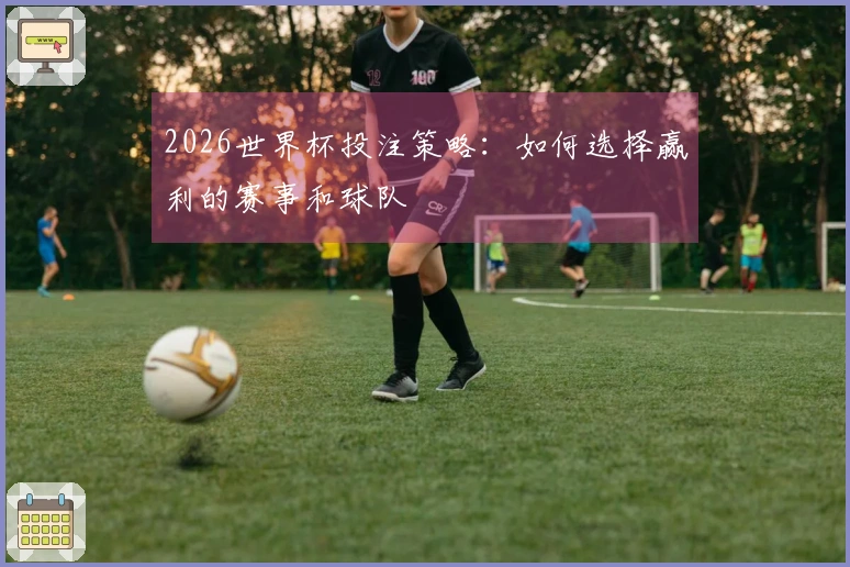 2026世界杯投注策略：如何选择赢利的赛事和球队