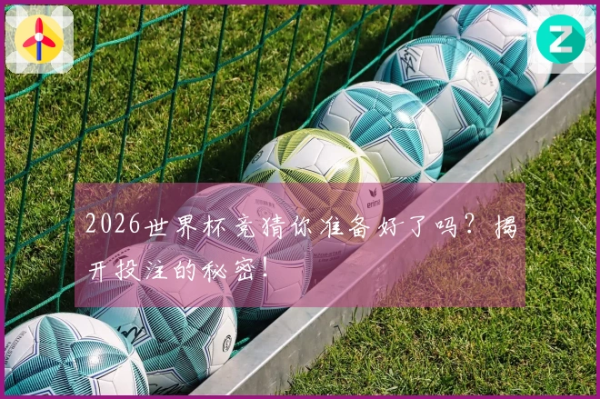 2026世界杯竞猜你准备好了吗？揭开投注的秘密！