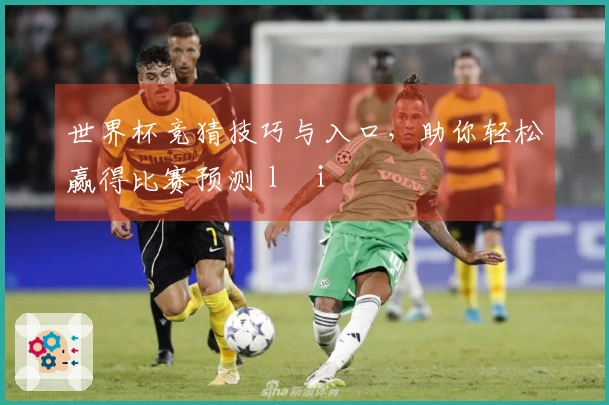 世界杯竞猜技巧与入口，助你轻松赢得比赛预测 lợi
