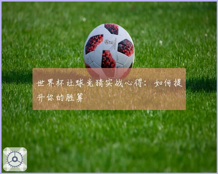 世界杯让球竞猜实战心得：如何提升你的胜算