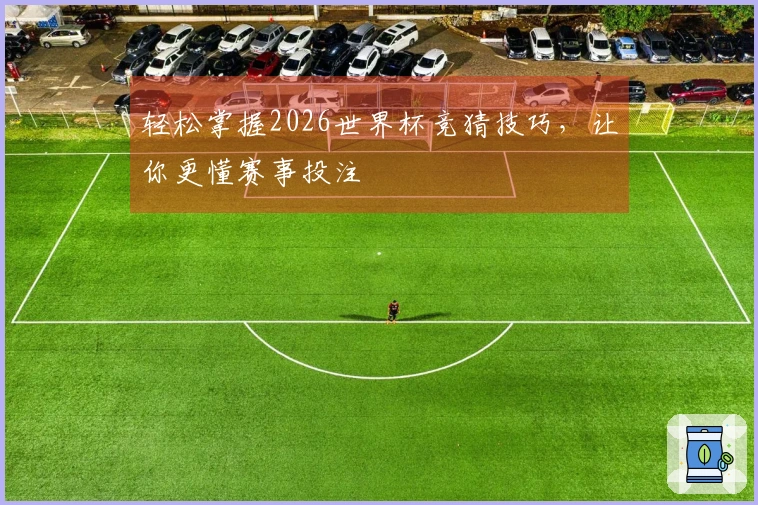 轻松掌握2026世界杯竞猜技巧，让你更懂赛事投注