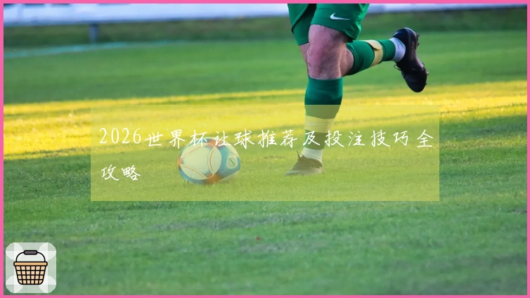 2026世界杯让球推荐及投注技巧全攻略
