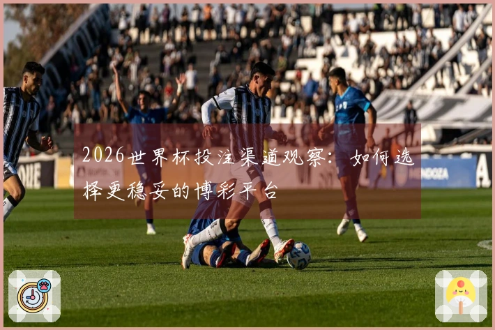 2026世界杯投注渠道观察：如何选择更稳妥的博彩平台