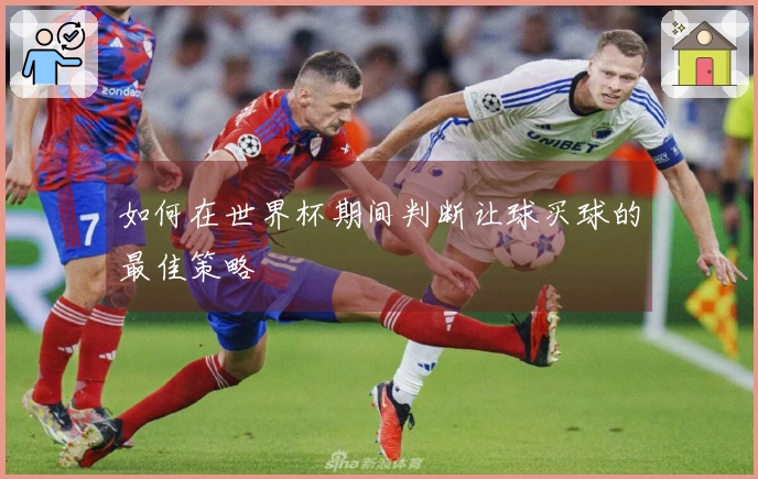如何在世界杯期间判断让球买球的最佳策略