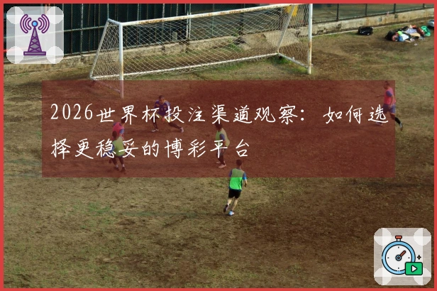 2026世界杯投注渠道观察：如何选择更稳妥的博彩平台