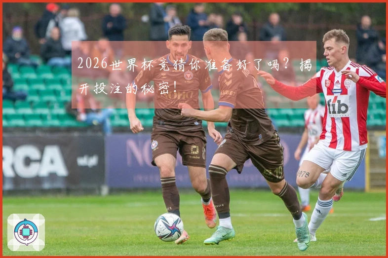 2026世界杯竞猜你准备好了吗？揭开投注的秘密！