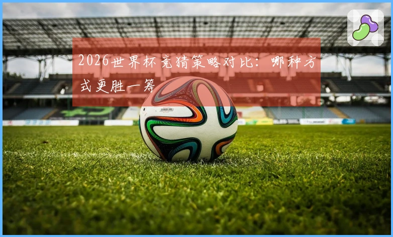 2026世界杯竞猜策略对比：哪种方式更胜一筹