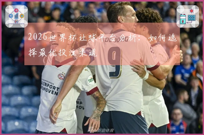 2026世界杯让球平台分析：如何选择最优投注渠道