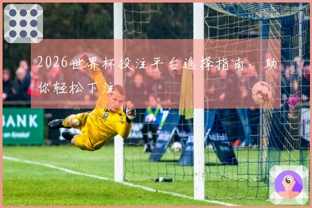 2026世界杯投注平台选择指南，助你轻松下注