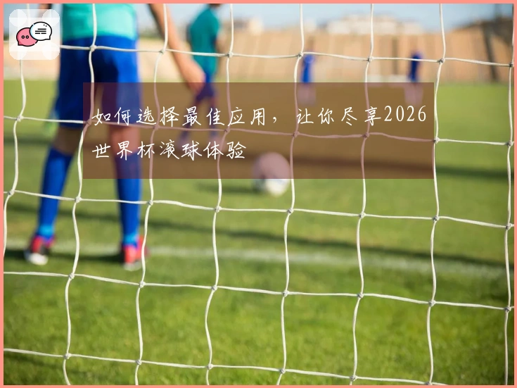 如何选择最佳应用，让你尽享2026世界杯滚球体验